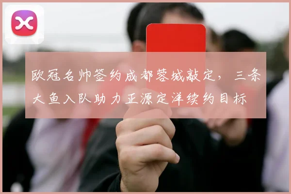欧冠名帅签约成都蓉城敲定，三条大鱼入队助力正源定洋续约目标
